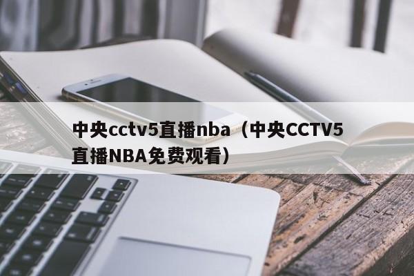 中央cctv5直播nba（中央CCTV5直播NBA免费观看）