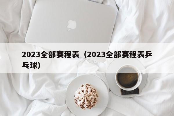 2023全部赛程表（2023全部赛程表乒乓球）