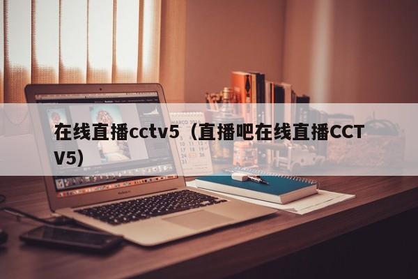 在线直播cctv5（直播吧在线直播CCTV5）