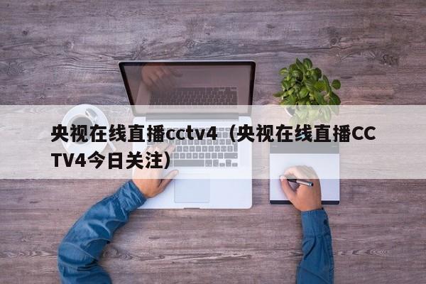 央视在线直播cctv4（央视在线直播CCTV4今日关注）