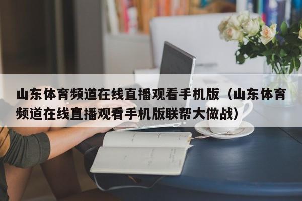 山东体育频道在线直播观看手机版（山东体育频道在线直播观看手机版联帮大做战）