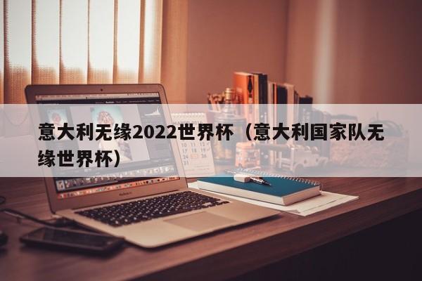 意大利无缘2022世界杯（意大利国家队无缘世界杯）