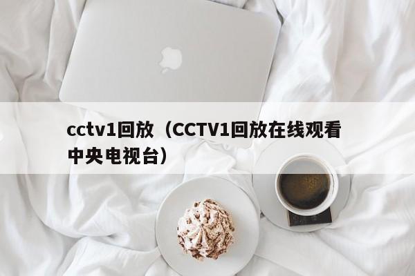 cctv1回放（CCTV1回放在线观看 中央电视台）