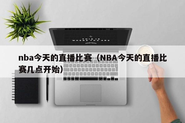 nba今天的直播比赛（NBA今天的直播比赛几点开始）