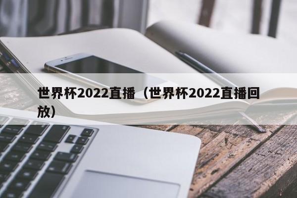 世界杯2022直播（世界杯2022直播回放）