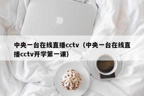 中央一台在线直播cctv（中央一台在线直播cctv开学第一课）