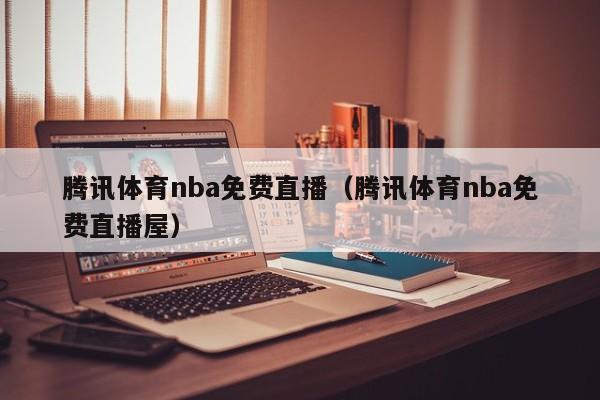 腾讯体育nba免费直播（腾讯体育nba免费直播屋）