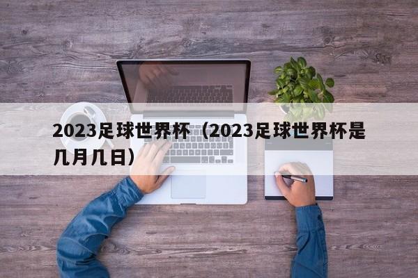 2023足球世界杯（2023足球世界杯是几月几日）