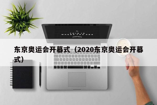 东京奥运会开幕式（2020东京奥运会开幕式）