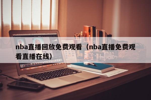 nba直播回放免费观看（nba直播免费观看直播在线）