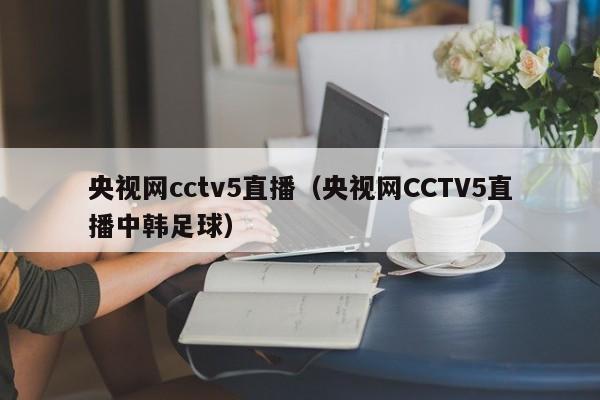 央视网cctv5直播（央视网CCTV5直播中韩足球）