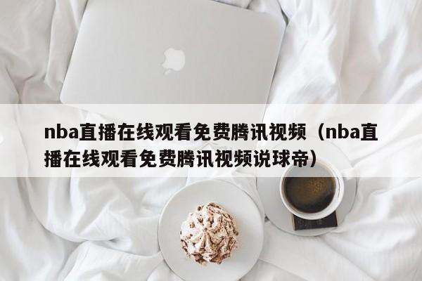 nba直播在线观看免费腾讯视频（nba直播在线观看免费腾讯视频说球帝）