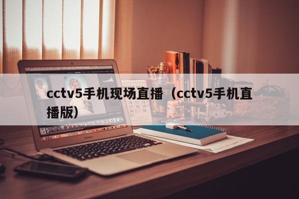 cctv5手机现场直播（cctv5手机直播版）