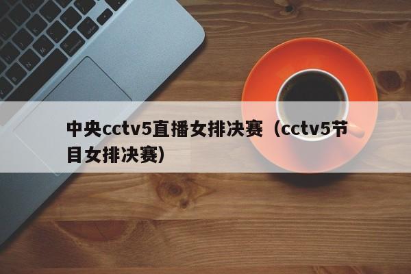 中央cctv5直播女排决赛（cctv5节目女排决赛）