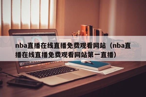 nba直播在线直播免费观看网站（nba直播在线直播免费观看网站第一直播）