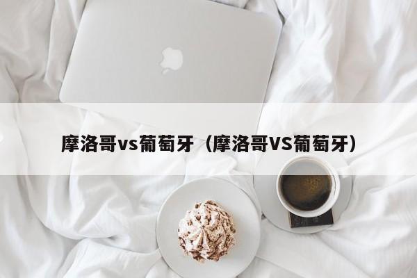 摩洛哥vs葡萄牙（摩洛哥VS葡萄牙）