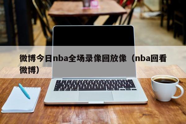 微博今日nba全场录像回放像（nba回看微博）