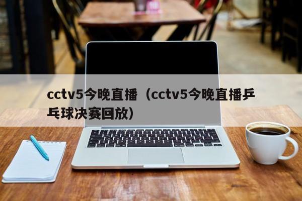 cctv5今晚直播（cctv5今晚直播乒乓球决赛回放）