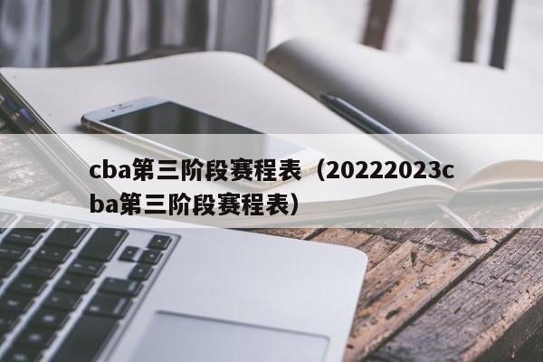 cba第三阶段赛程表（20222023cba第三阶段赛程表）