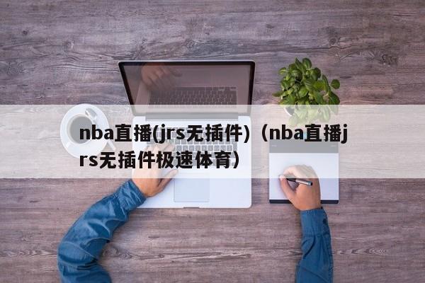 nba直播(jrs无插件)（nba直播jrs无插件极速体育）