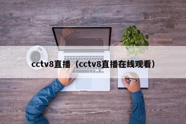 cctv8直播（cctv8直播在线观看）