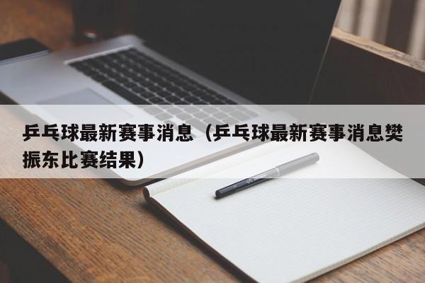 乒乓球最新赛事消息（乒乓球最新赛事消息樊振东比赛结果）