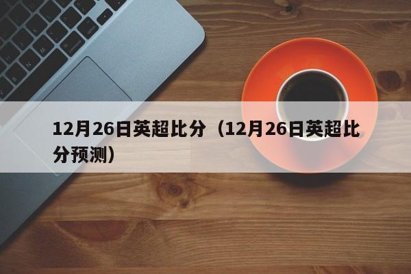 12月26日英超比分（12月26日英超比分预测）