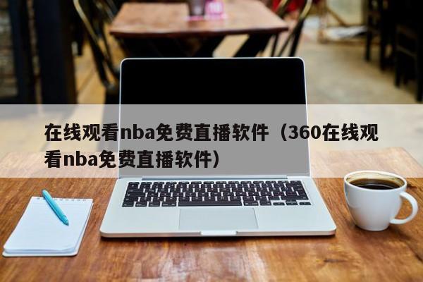 在线观看nba免费直播软件（360在线观看nba免费直播软件）