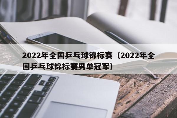 2022年全国乒乓球锦标赛（2022年全国乒乓球锦标赛男单冠军）