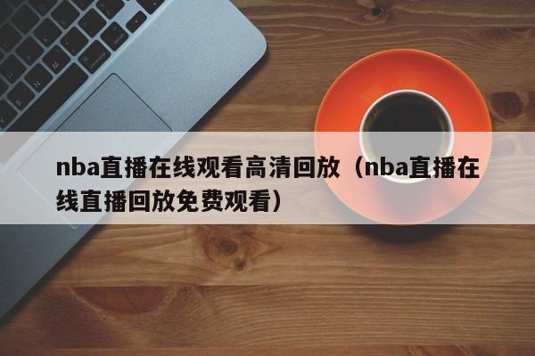 nba直播在线观看高清回放（nba直播在线直播回放免费观看）