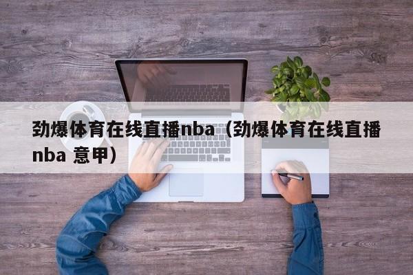 劲爆体育在线直播nba（劲爆体育在线直播nba 意甲）