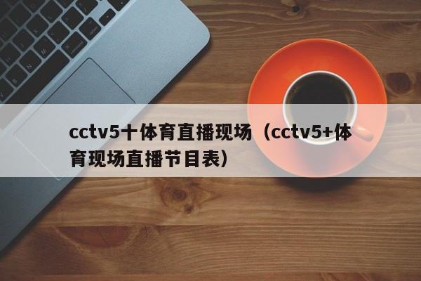 cctv5十体育直播现场（cctv5+体育现场直播节目表）