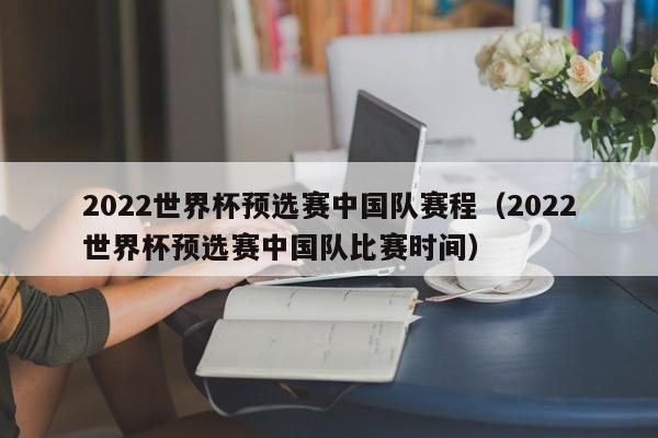 2022世界杯预选赛中国队赛程（2022世界杯预选赛中国队比赛时间）