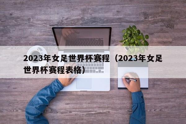 2023年女足世界杯赛程（2023年女足世界杯赛程表格）