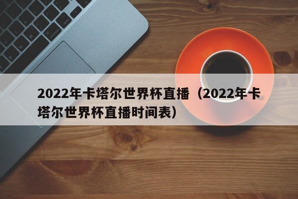 2022年卡塔尔世界杯直播（2022年卡塔尔世界杯直播时间表）