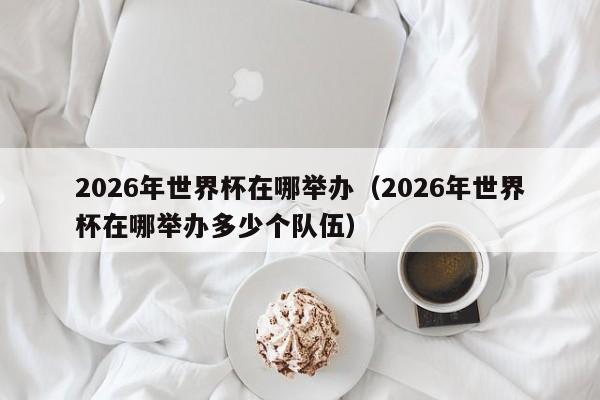 2026年世界杯在哪举办（2026年世界杯在哪举办多少个队伍）