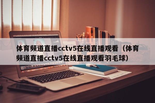 体育频道直播cctv5在线直播观看（体育频道直播cctv5在线直播观看羽毛球）