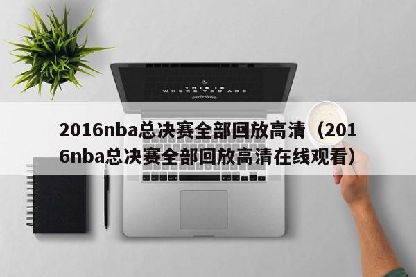 2016nba总决赛全部回放高清（2016nba总决赛全部回放高清在线观看）