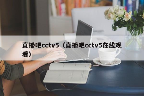 直播吧cctv5（直播吧cctv5在线观看）