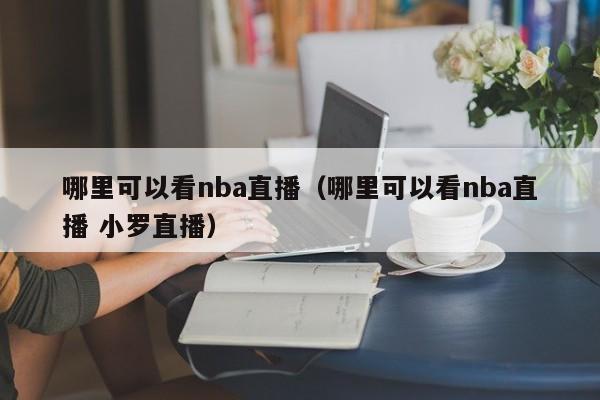 哪里可以看nba直播（哪里可以看nba直播 小罗直播）