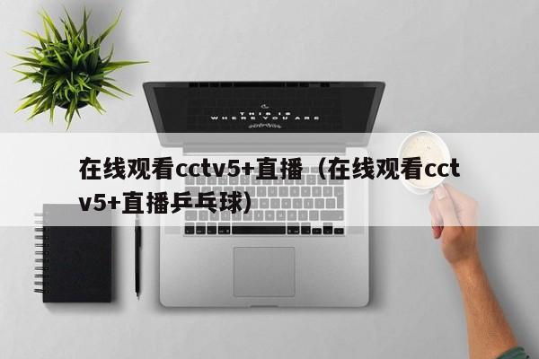 在线观看cctv5+直播（在线观看cctv5+直播乒乓球）