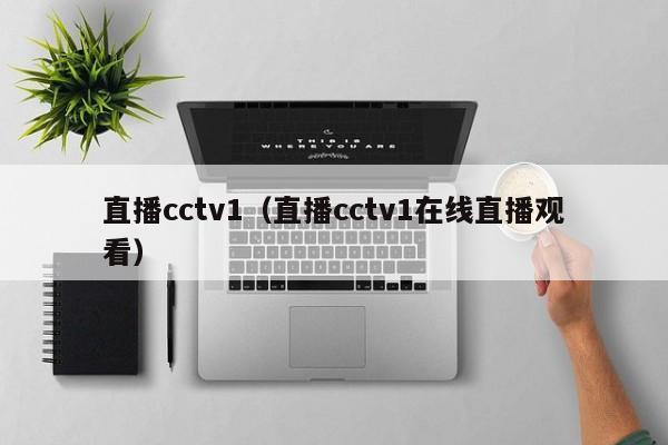 直播cctv1（直播cctv1在线直播观看）