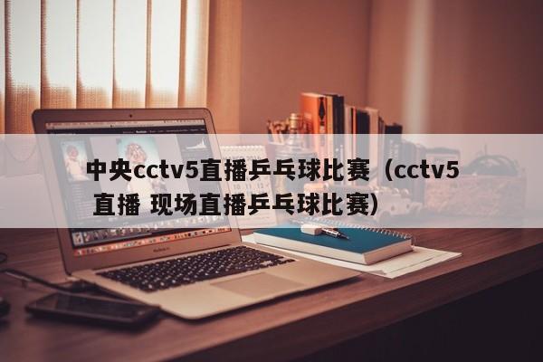 中央cctv5直播乒乓球比赛（cctv5 直播 现场直播乒乓球比赛）