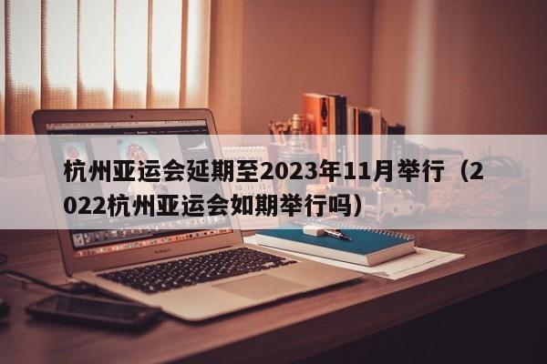 杭州亚运会延期至2023年11月举行（2022杭州亚运会如期举行吗）