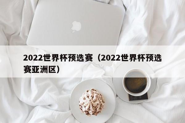 2022世界杯预选赛（2022世界杯预选赛亚洲区）