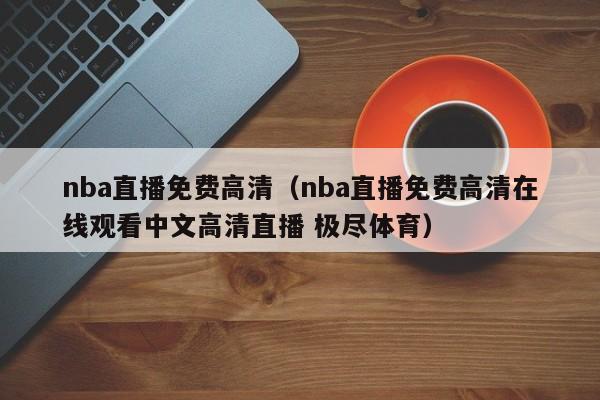 nba直播免费高清（nba直播免费高清在线观看中文高清直播 极尽体育）