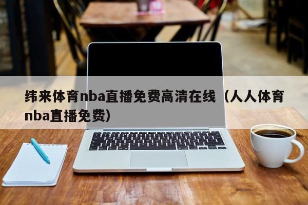 纬来体育nba直播免费高清在线（人人体育nba直播免费）