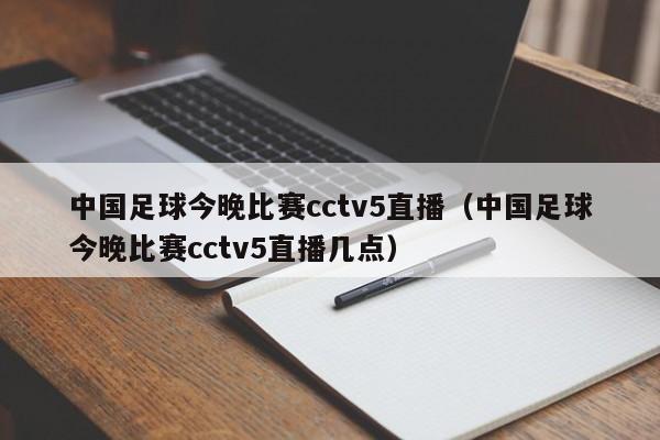 中国足球今晚比赛cctv5直播（中国足球今晚比赛cctv5直播几点）