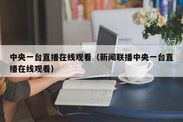 中央一台直播在线观看（新闻联播中央一台直播在线观看）