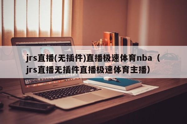 jrs直播(无插件)直播极速体育nba（jrs直播无插件直播极速体育主播）